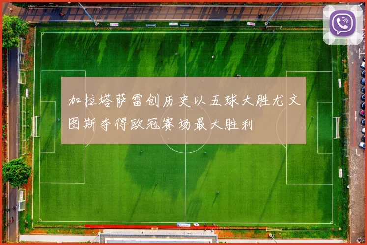 加拉塔萨雷创历史以五球大胜尤文图斯夺得欧冠赛场最大胜利