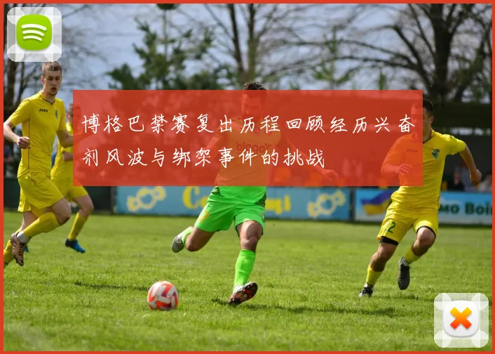 博格巴禁赛复出历程回顾经历兴奋剂风波与绑架事件的挑战