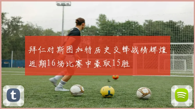 拜仁对斯图加特历史交锋战绩辉煌近期16场比赛中豪取15胜