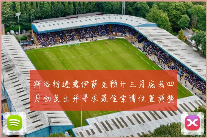斯洛特透露伊萨克预计三月底或四月初复出并寻求最佳索博位置调整方案