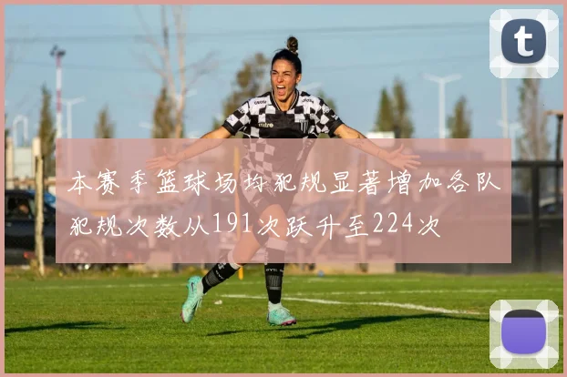 本赛季篮球场均犯规显著增加各队犯规次数从191次跃升至224次