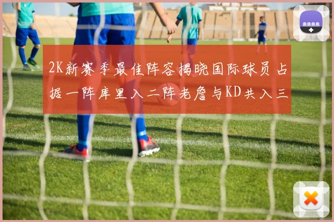 2K新赛季最佳阵容揭晓国际球员占据一阵库里入二阵老詹与KD共入三阵