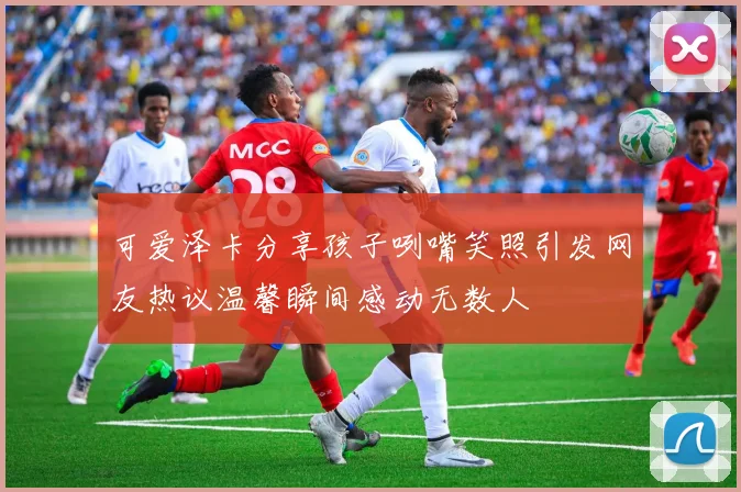 可爱泽卡分享孩子咧嘴笑照引发网友热议温馨瞬间感动无数人