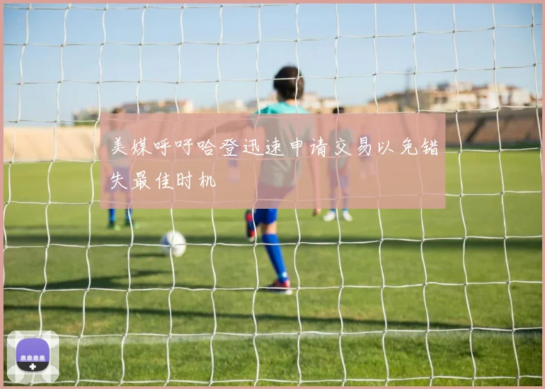 美媒呼吁哈登迅速申请交易以免错失最佳时机