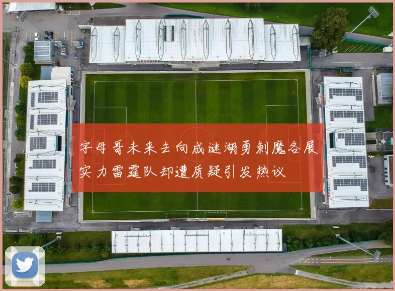 字母哥未来去向成谜湖勇刺魔各展实力雷霆队却遭质疑引发热议