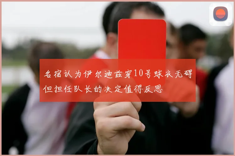 名宿认为伊尔迪兹穿10号球衣无碍但担任队长的决定值得反思