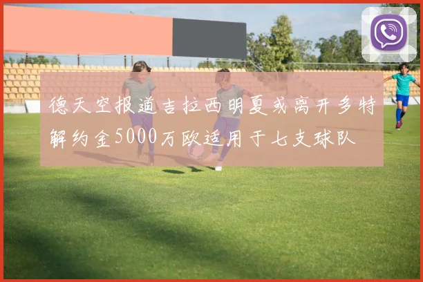 德天空报道吉拉西明夏或离开多特解约金5000万欧适用于七支球队