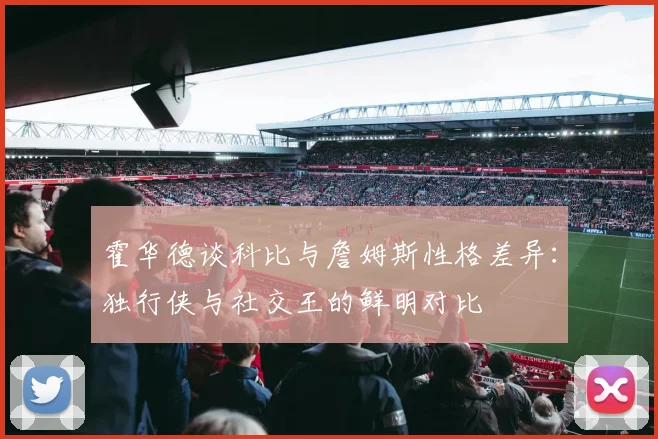 霍华德谈科比与詹姆斯性格差异：独行侠与社交王的鲜明对比