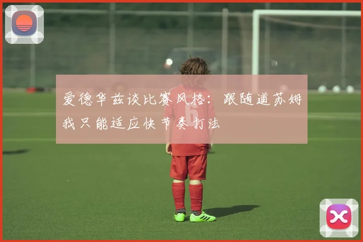爱德华兹谈比赛风格：跟随道苏姆我只能适应快节奏打法