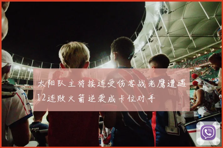 太阳队主将接连受伤客战老鹰遭遇12连败火箭逆袭成卡位对手