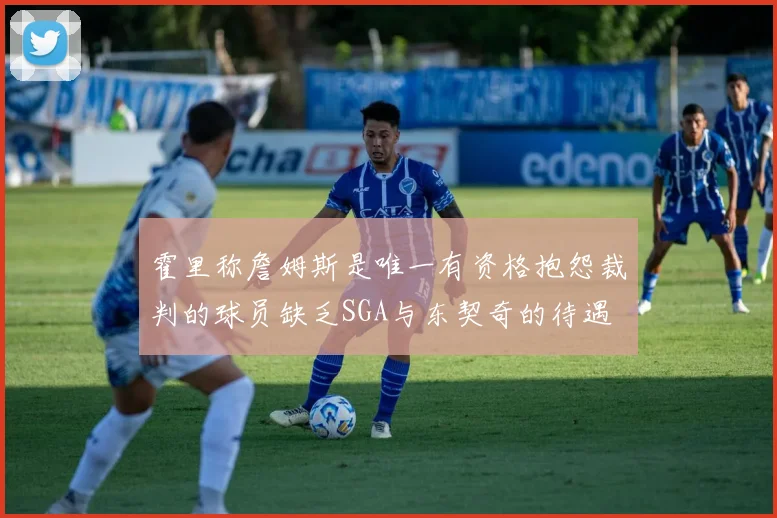 霍里称詹姆斯是唯一有资格抱怨裁判的球员缺乏SGA与东契奇的待遇
