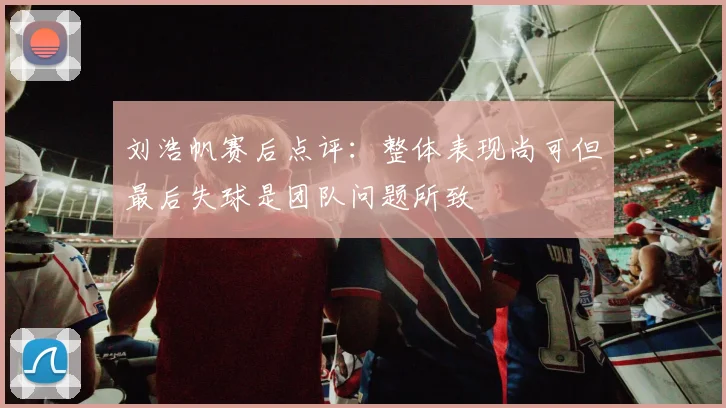 刘浩帆赛后点评：整体表现尚可但最后失球是团队问题所致