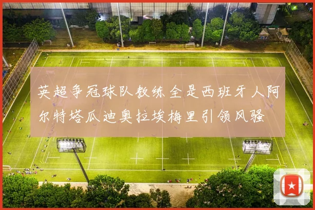 英超争冠球队教练全是西班牙人阿尔特塔瓜迪奥拉埃梅里引领风骚