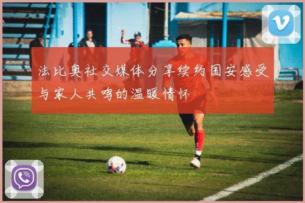 法比奥社交媒体分享续约国安感受与家人共鸣的温暖情怀