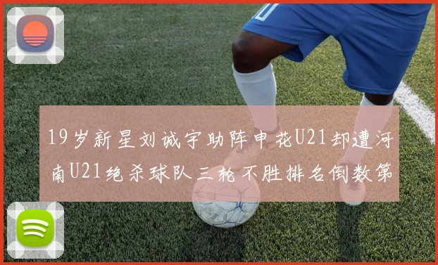 19岁新星刘诚宇助阵申花U21却遭河南U21绝杀球队三轮不胜排名倒数第二