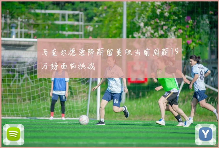 马奎尔愿意降薪留曼联当前周薪19万镑面临挑战