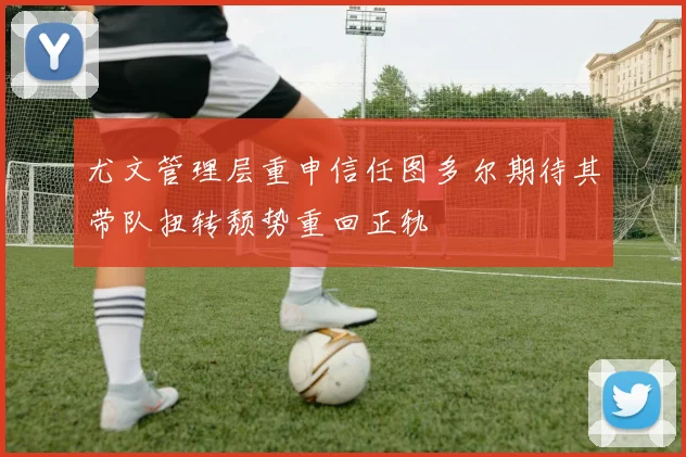 尤文管理层重申信任图多尔期待其带队扭转颓势重回正轨