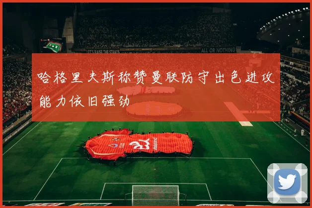 哈格里夫斯称赞曼联防守出色进攻能力依旧强劲