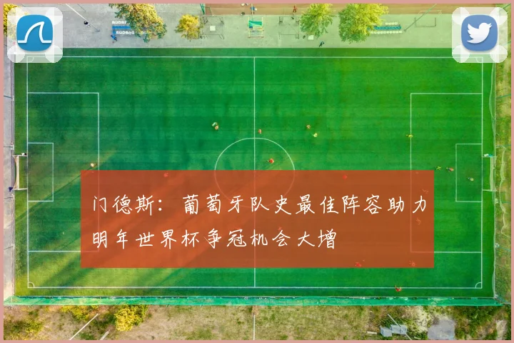 门德斯：葡萄牙队史最佳阵容助力明年世界杯争冠机会大增