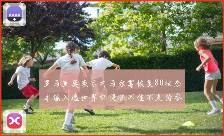 罗马里奥表示内马尔需恢复80状态才能入选世界杯现状不佳不支持参赛