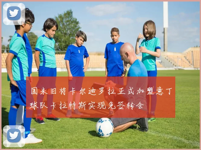 国米旧将卡尔迪罗拉正式加盟意丁球队卡拉特斯实现免签转会