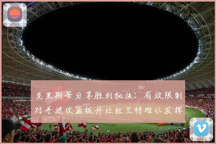 克里斯蒂分享胜利秘诀：有效限制对手进攻篮板并让杜兰特难以发挥