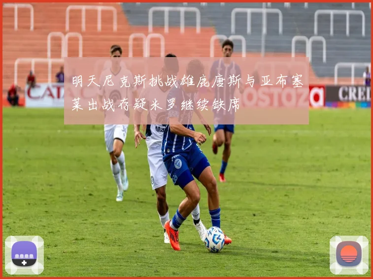 明天尼克斯挑战雄鹿唐斯与亚布塞莱出战存疑米罗继续缺席