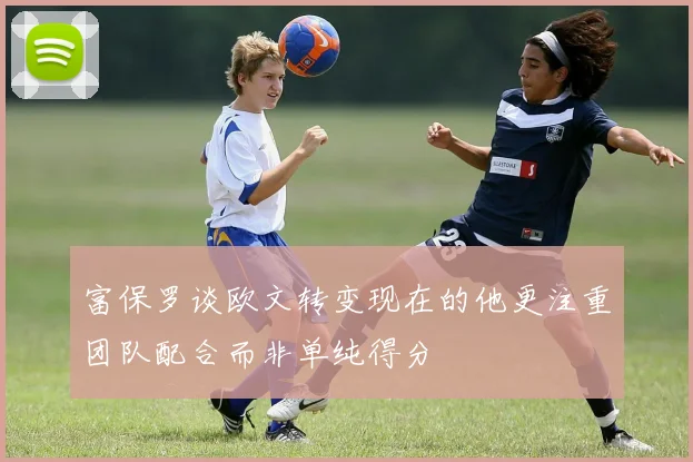 富保罗谈欧文转变现在的他更注重团队配合而非单纯得分