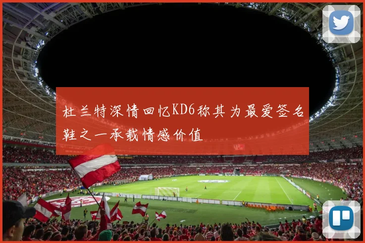 杜兰特深情回忆KD6称其为最爱签名鞋之一承载情感价值