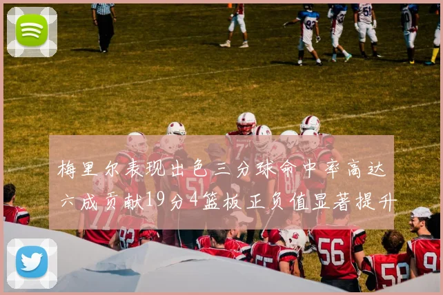 梅里尔表现出色三分球命中率高达六成贡献19分4篮板正负值显著提升