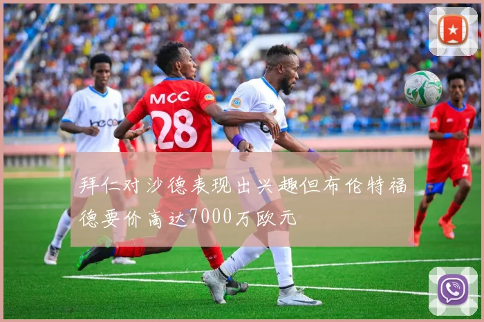 拜仁对沙德表现出兴趣但布伦特福德要价高达7000万欧元