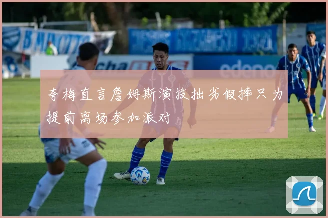 夸梅直言詹姆斯演技拙劣假摔只为提前离场参加派对