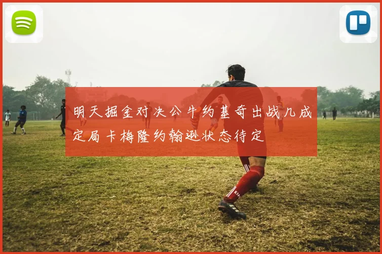 明天掘金对决公牛约基奇出战几成定局卡梅隆约翰逊状态待定