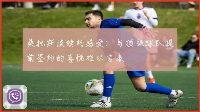 桑托斯谈续约感受：与顶级球队提前签约的喜悦难以言表