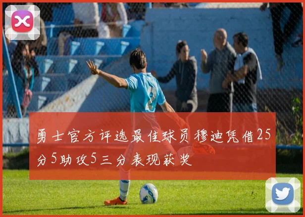 勇士官方评选最佳球员穆迪凭借25分5助攻5三分表现获奖