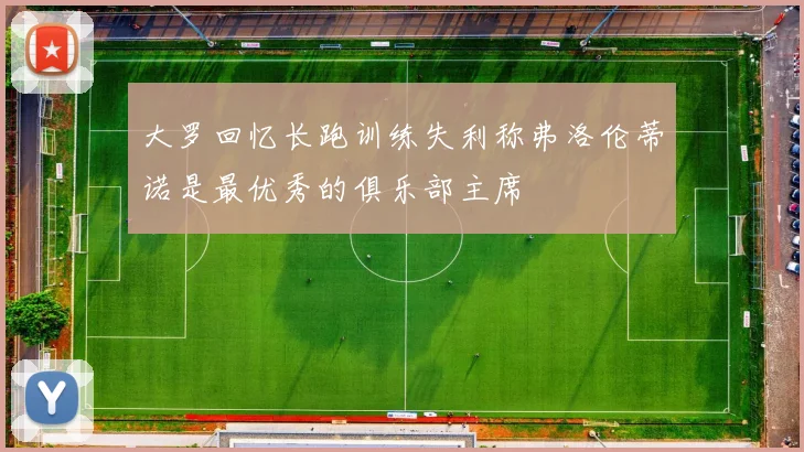 大罗回忆长跑训练失利称弗洛伦蒂诺是最优秀的俱乐部主席