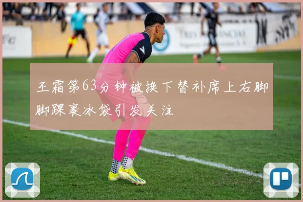 王霜第63分钟被换下替补席上右脚脚踝裹冰袋引发关注