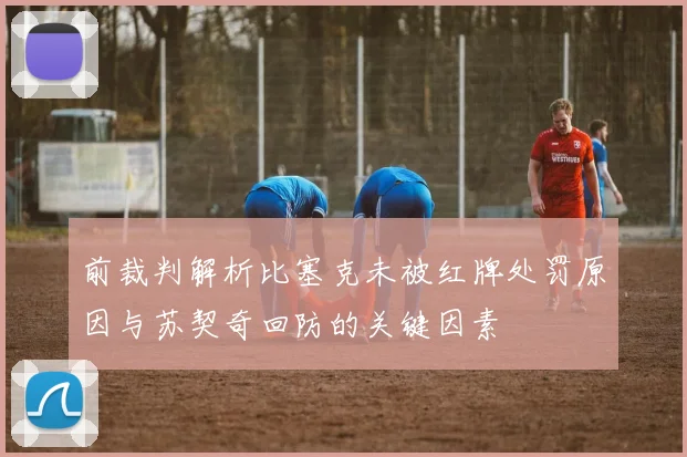 前裁判解析比塞克未被红牌处罚原因与苏契奇回防的关键因素