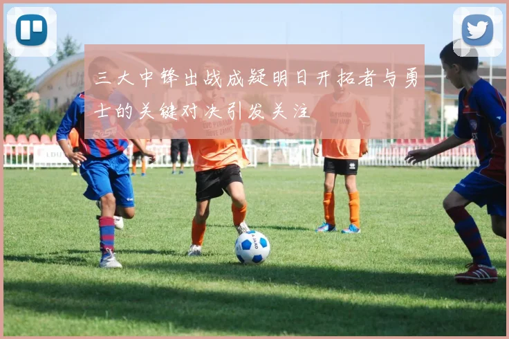 三大中锋出战成疑明日开拓者与勇士的关键对决引发关注