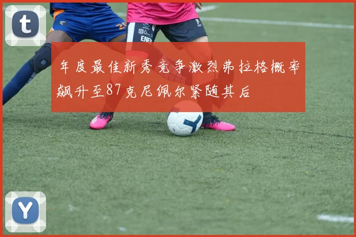 年度最佳新秀竞争激烈弗拉格概率飙升至87克尼佩尔紧随其后