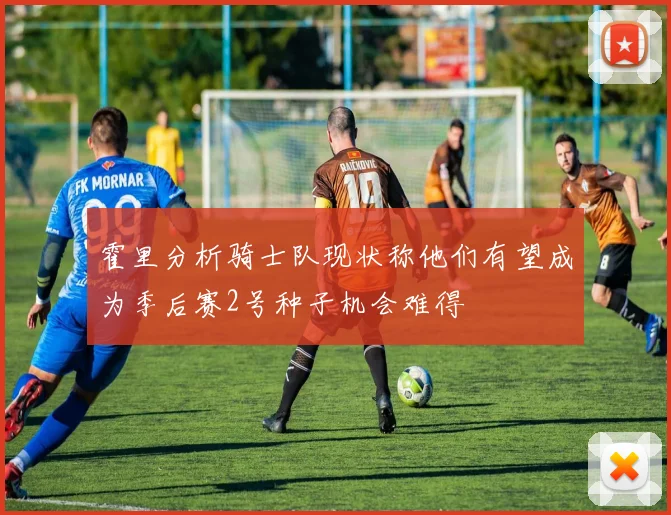 霍里分析骑士队现状称他们有望成为季后赛2号种子机会难得