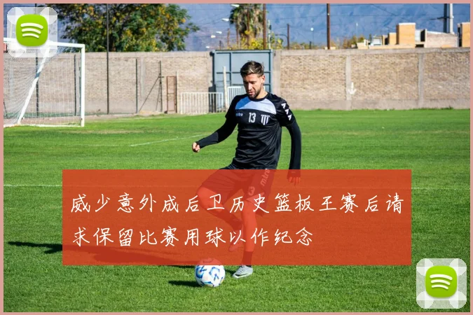 威少意外成后卫历史篮板王赛后请求保留比赛用球以作纪念