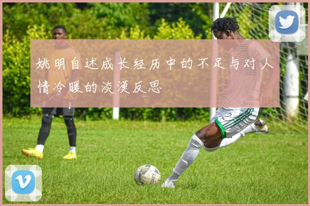 姚明自述成长经历中的不足与对人情冷暖的淡漠反思