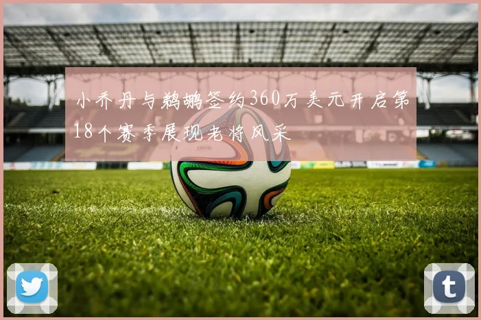 小乔丹与鹈鹕签约360万美元开启第18个赛季展现老将风采