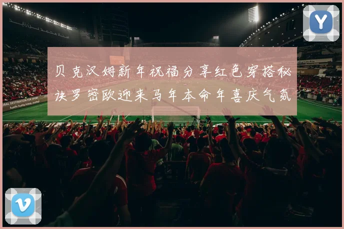 贝克汉姆新年祝福分享红色穿搭秘诀罗密欧迎来马年本命年喜庆气氛