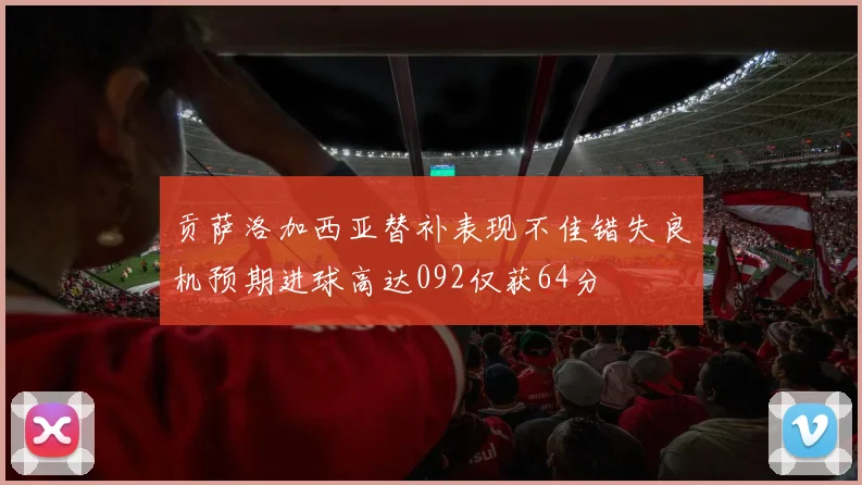 贡萨洛加西亚替补表现不佳错失良机预期进球高达092仅获64分