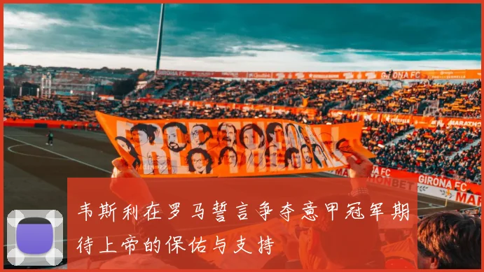 韦斯利在罗马誓言争夺意甲冠军期待上帝的保佑与支持